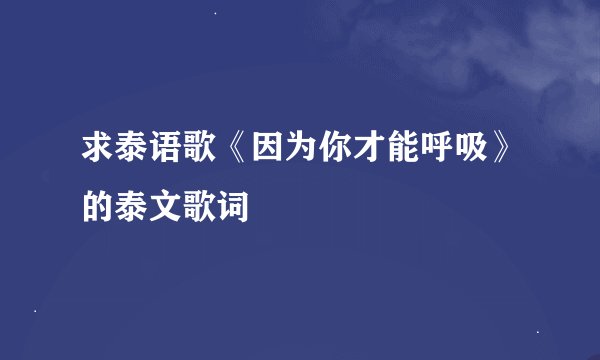 求泰语歌《因为你才能呼吸》的泰文歌词