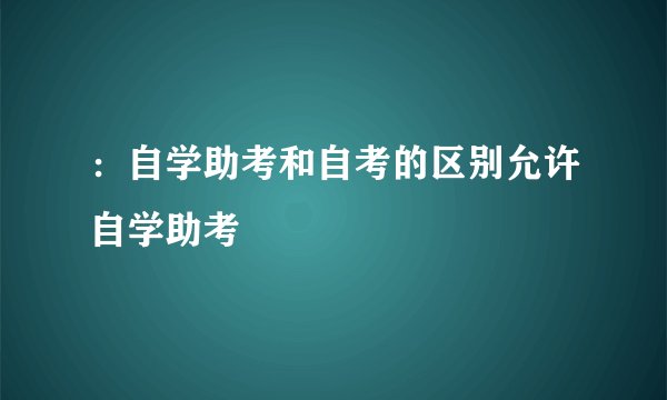 ：自学助考和自考的区别允许自学助考