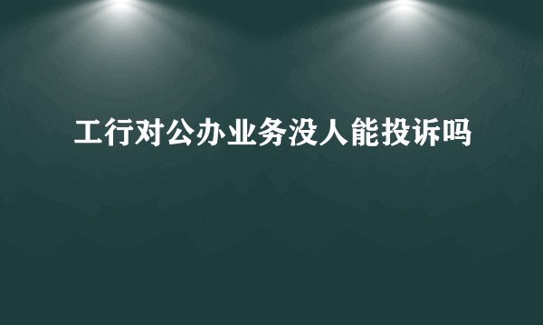 工行对公办业务没人能投诉吗