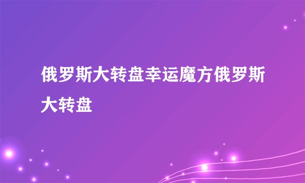 俄罗斯大转盘幸运魔方俄罗斯大转盘