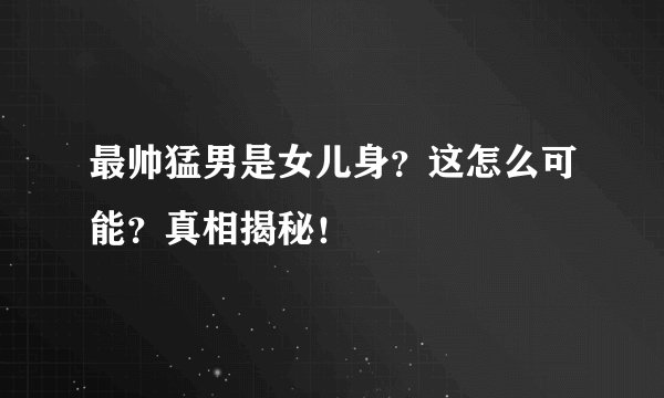 最帅猛男是女儿身？这怎么可能？真相揭秘！