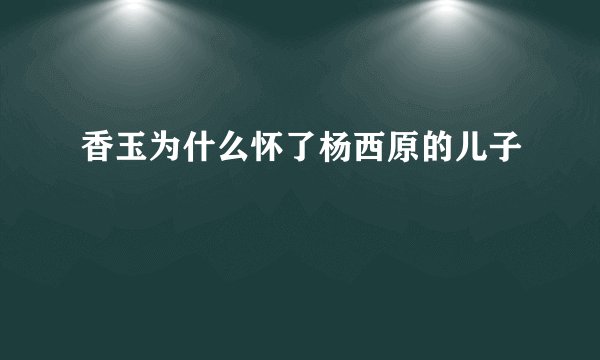 香玉为什么怀了杨西原的儿子