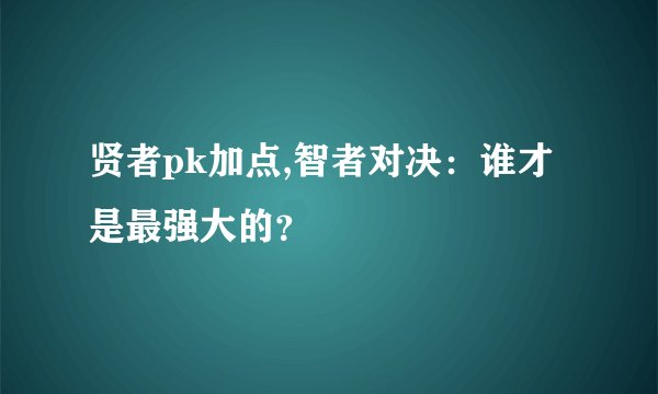 贤者pk加点,智者对决：谁才是最强大的？