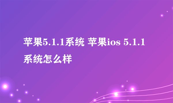 苹果5.1.1系统 苹果ios 5.1.1系统怎么样