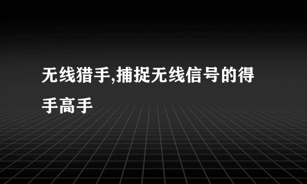无线猎手,捕捉无线信号的得手高手