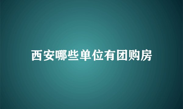 西安哪些单位有团购房