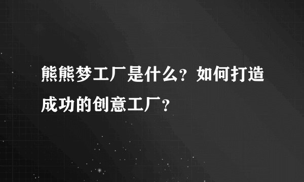 熊熊梦工厂是什么？如何打造成功的创意工厂？