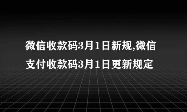 微信收款码3月1日新规,微信支付收款码3月1日更新规定