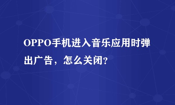 OPPO手机进入音乐应用时弹出广告，怎么关闭？