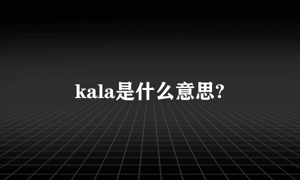 kala是什么意思?