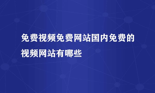 免费视频免费网站国内免费的视频网站有哪些