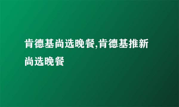 肯德基尚选晚餐,肯德基推新尚选晚餐