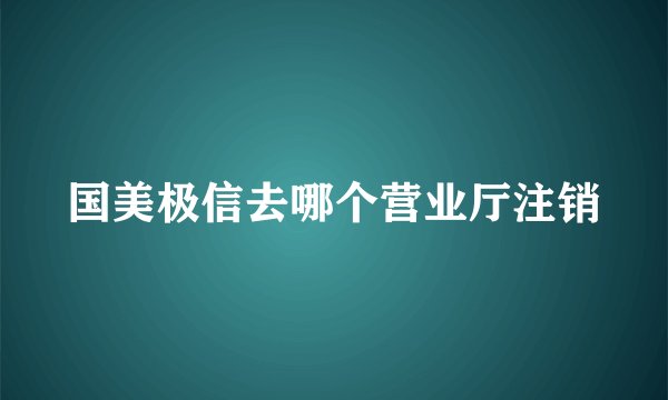 国美极信去哪个营业厅注销