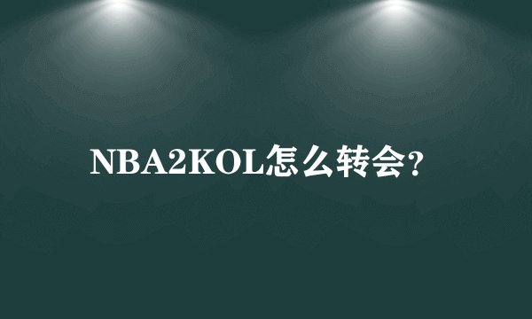NBA2KOL怎么转会？