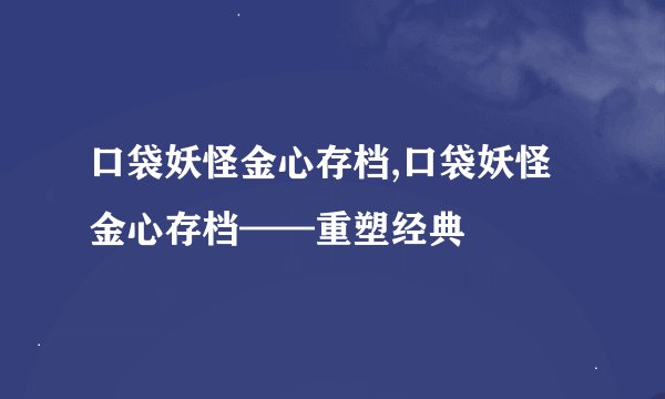 口袋妖怪金心存档,口袋妖怪金心存档——重塑经典