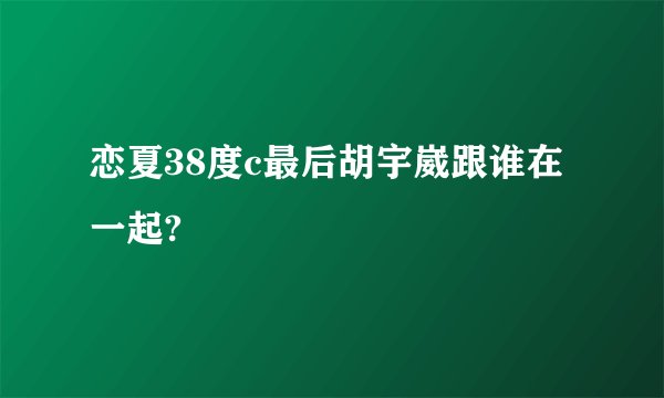 恋夏38度c最后胡宇崴跟谁在一起?