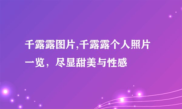 千露露图片,千露露个人照片一览，尽显甜美与性感