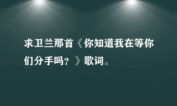 求卫兰那首《你知道我在等你们分手吗？》歌词。