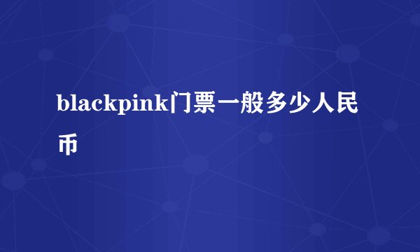 blackpink门票一般多少人民币