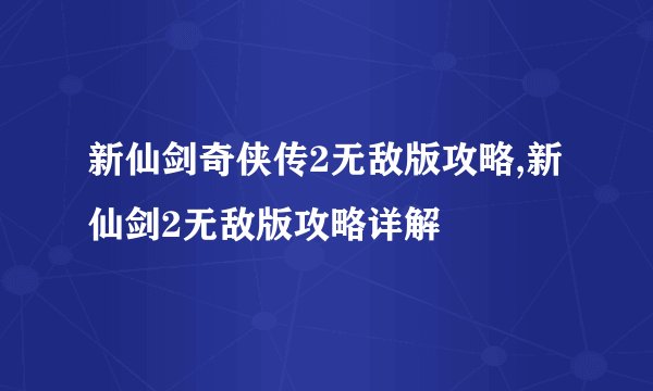 新仙剑奇侠传2无敌版攻略,新仙剑2无敌版攻略详解