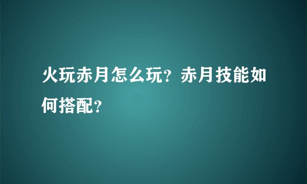火玩赤月怎么玩？赤月技能如何搭配？