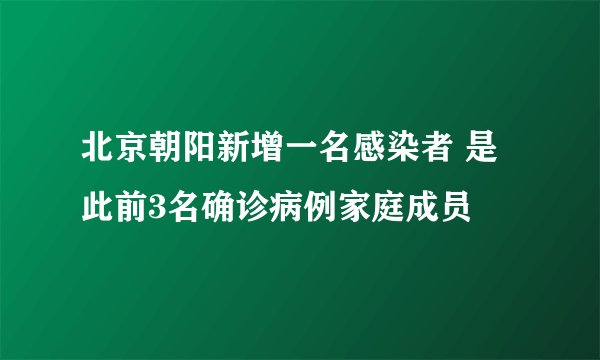 北京朝阳新增一名感染者 是此前3名确诊病例家庭成员