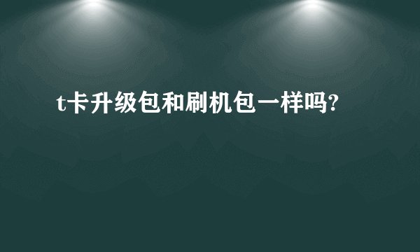 t卡升级包和刷机包一样吗?