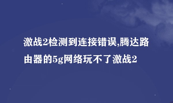 激战2检测到连接错误,腾达路由器的5g网络玩不了激战2