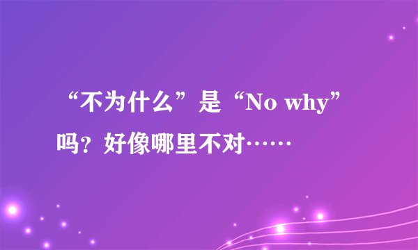 “不为什么”是“No why”吗？好像哪里不对……