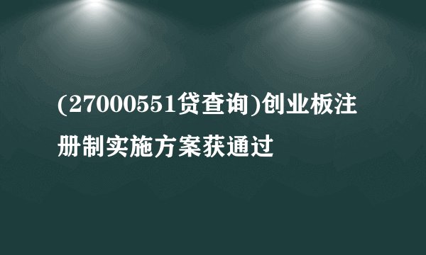 (27000551贷查询)创业板注册制实施方案获通过
