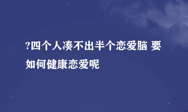?四个人凑不出半个恋爱脑 要如何健康恋爱呢
