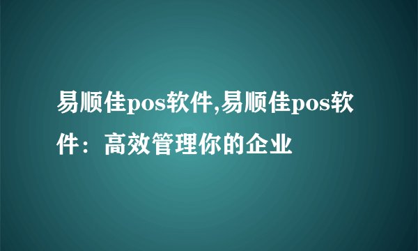易顺佳pos软件,易顺佳pos软件：高效管理你的企业