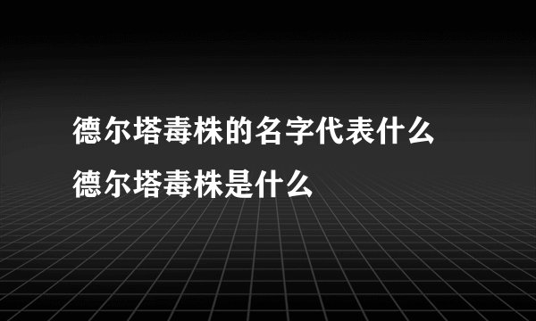 德尔塔毒株的名字代表什么 德尔塔毒株是什么