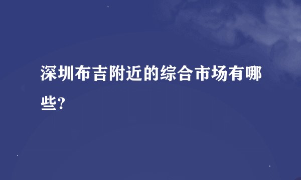 深圳布吉附近的综合市场有哪些?