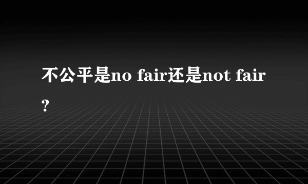不公平是no fair还是not fair?