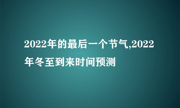 2022年的最后一个节气,2022年冬至到来时间预测