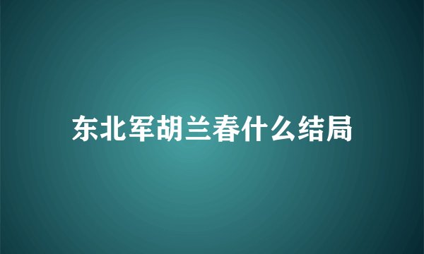东北军胡兰春什么结局