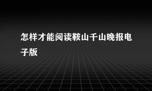 怎样才能阅读鞍山千山晚报电子版