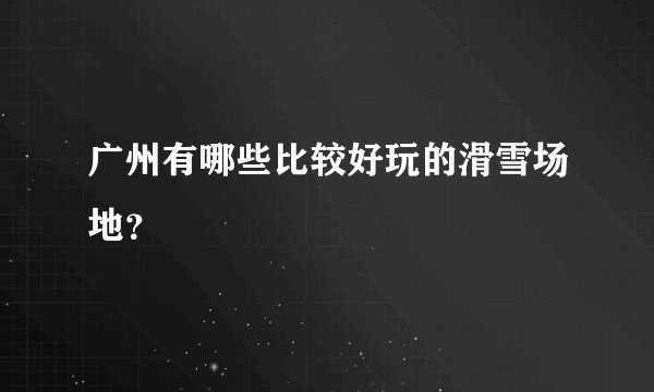 广州有哪些比较好玩的滑雪场地？