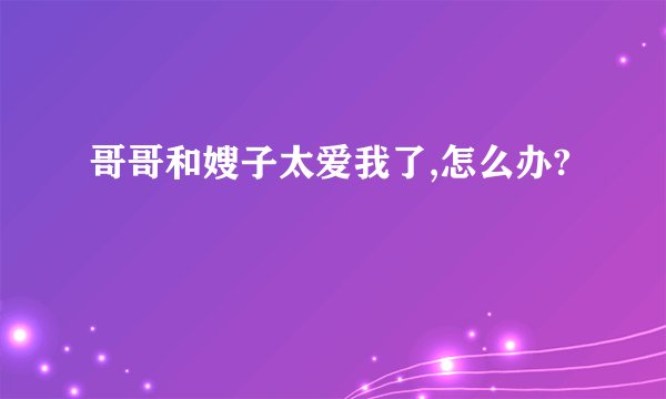 哥哥和嫂子太爱我了,怎么办?