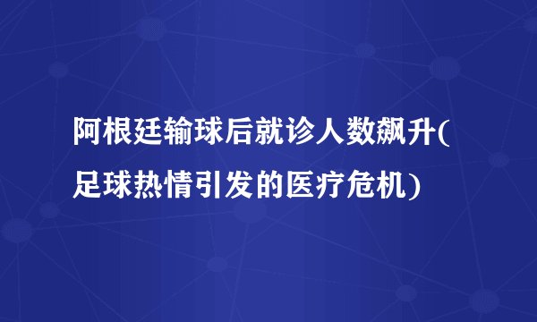 阿根廷输球后就诊人数飙升(足球热情引发的医疗危机)