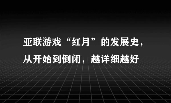 亚联游戏“红月”的发展史，从开始到倒闭，越详细越好