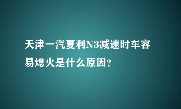 天津一汽夏利N3减速时车容易熄火是什么原因？
