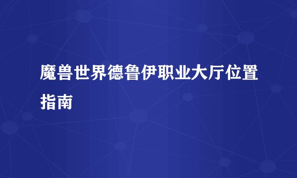 魔兽世界德鲁伊职业大厅位置指南