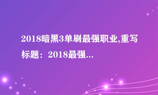 2018暗黑3单刷最强职业,重写标题：2018最强的暗黑3单人职业