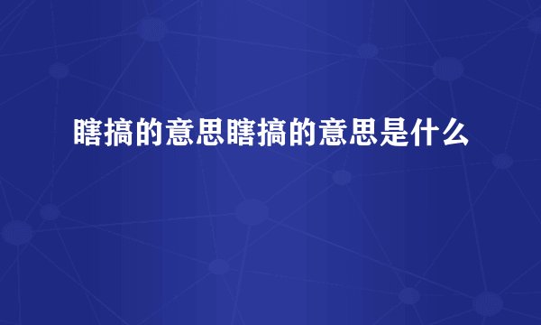 瞎搞的意思瞎搞的意思是什么