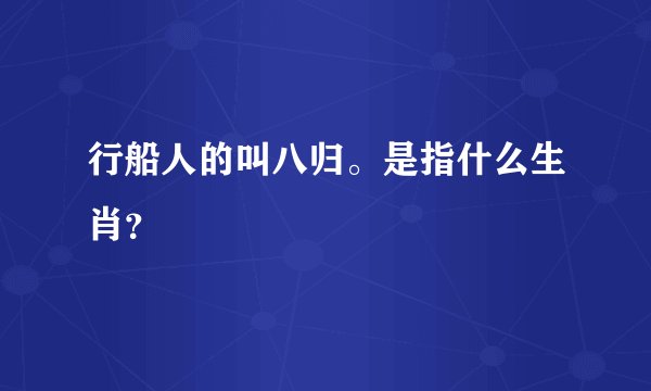 行船人的叫八归。是指什么生肖？