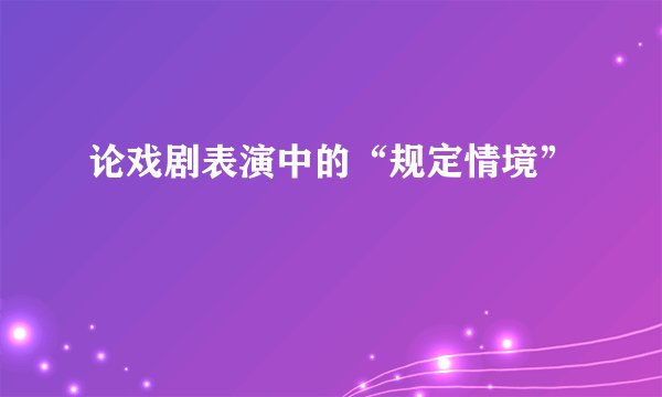 论戏剧表演中的“规定情境”