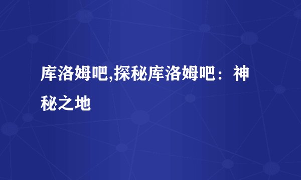 库洛姆吧,探秘库洛姆吧：神秘之地