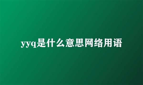 yyq是什么意思网络用语